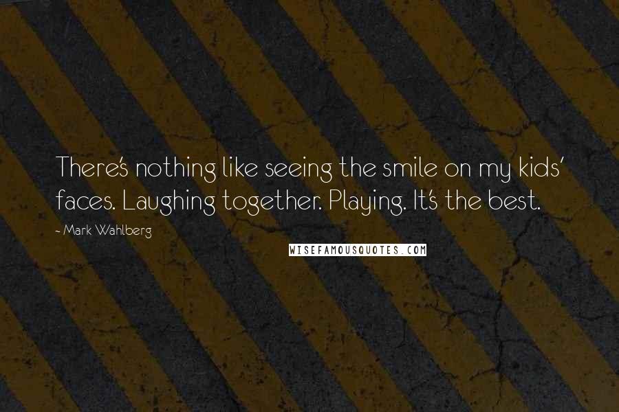 Mark Wahlberg Quotes: There's nothing like seeing the smile on my kids' faces. Laughing together. Playing. It's the best.