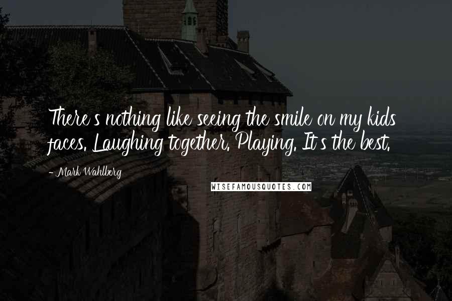 Mark Wahlberg Quotes: There's nothing like seeing the smile on my kids' faces. Laughing together. Playing. It's the best.