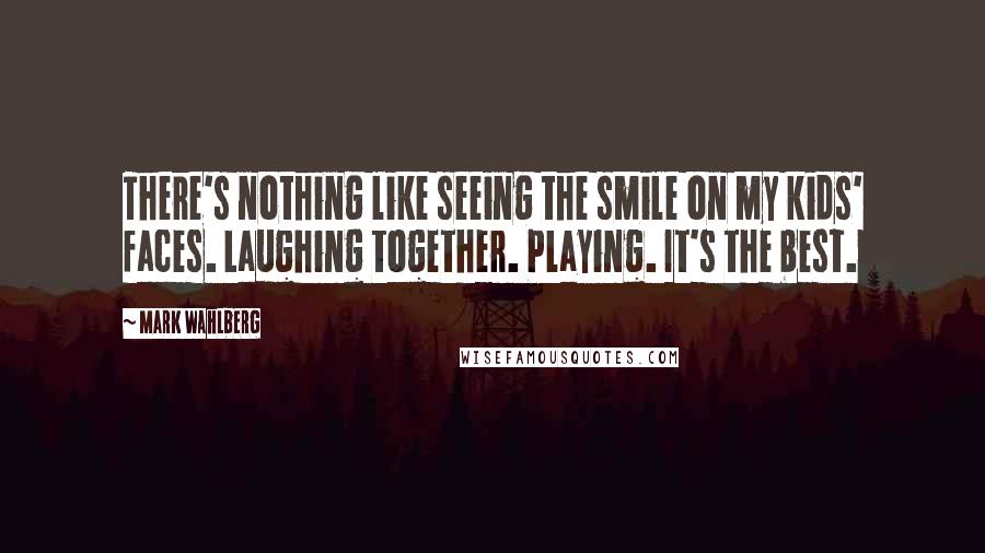 Mark Wahlberg Quotes: There's nothing like seeing the smile on my kids' faces. Laughing together. Playing. It's the best.