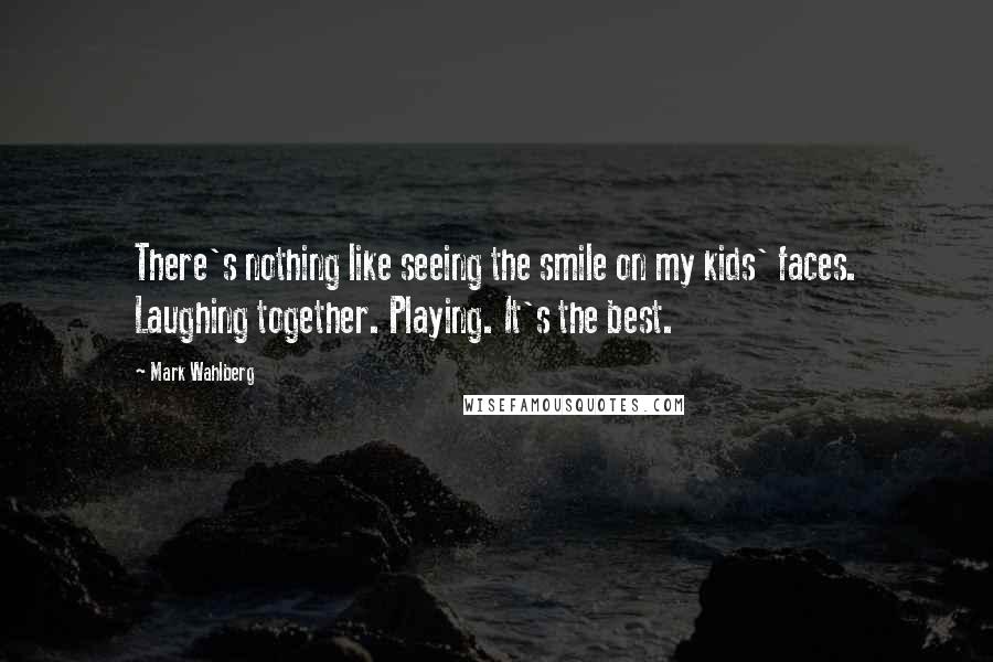 Mark Wahlberg Quotes: There's nothing like seeing the smile on my kids' faces. Laughing together. Playing. It's the best.