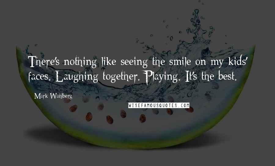 Mark Wahlberg Quotes: There's nothing like seeing the smile on my kids' faces. Laughing together. Playing. It's the best.