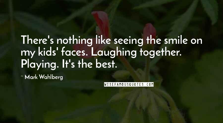 Mark Wahlberg Quotes: There's nothing like seeing the smile on my kids' faces. Laughing together. Playing. It's the best.