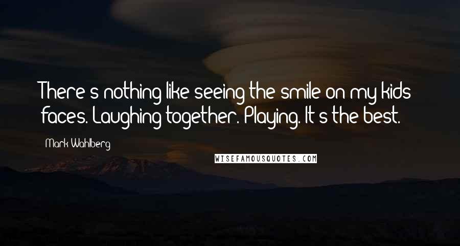 Mark Wahlberg Quotes: There's nothing like seeing the smile on my kids' faces. Laughing together. Playing. It's the best.