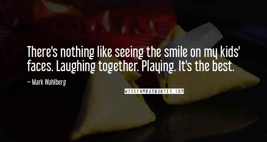 Mark Wahlberg Quotes: There's nothing like seeing the smile on my kids' faces. Laughing together. Playing. It's the best.