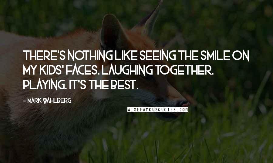 Mark Wahlberg Quotes: There's nothing like seeing the smile on my kids' faces. Laughing together. Playing. It's the best.