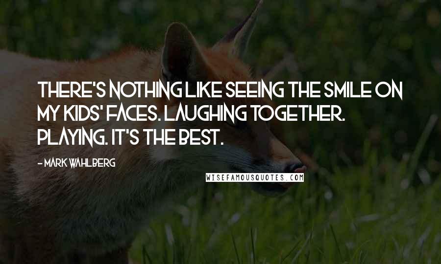 Mark Wahlberg Quotes: There's nothing like seeing the smile on my kids' faces. Laughing together. Playing. It's the best.