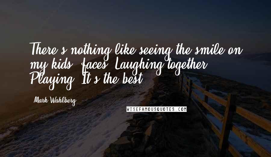 Mark Wahlberg Quotes: There's nothing like seeing the smile on my kids' faces. Laughing together. Playing. It's the best.