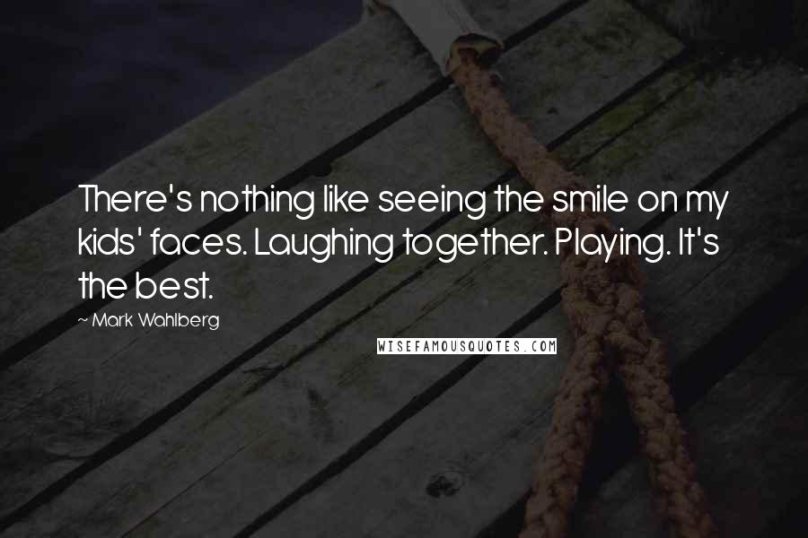 Mark Wahlberg Quotes: There's nothing like seeing the smile on my kids' faces. Laughing together. Playing. It's the best.
