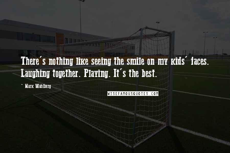 Mark Wahlberg Quotes: There's nothing like seeing the smile on my kids' faces. Laughing together. Playing. It's the best.