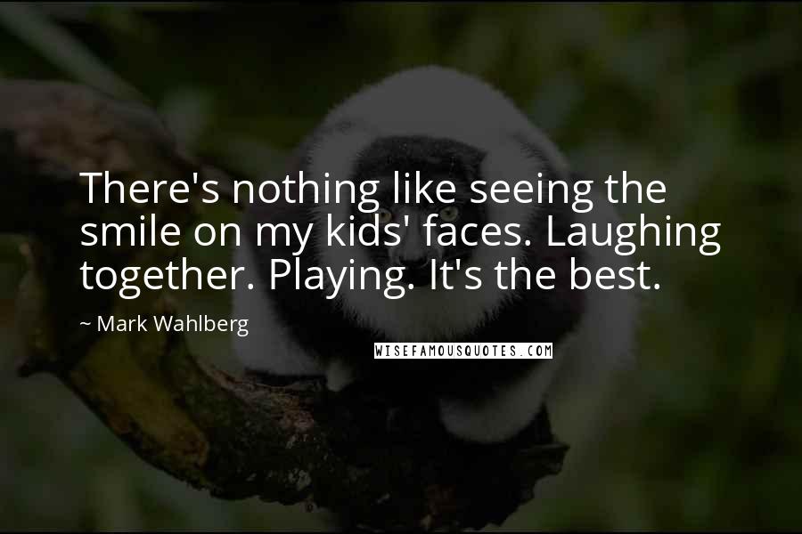 Mark Wahlberg Quotes: There's nothing like seeing the smile on my kids' faces. Laughing together. Playing. It's the best.