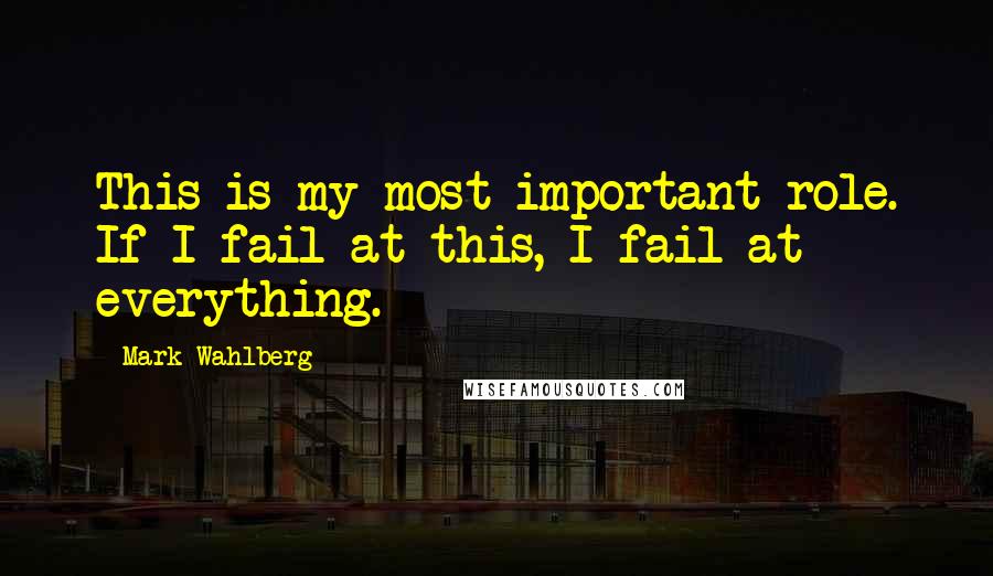 Mark Wahlberg Quotes: This is my most important role. If I fail at this, I fail at everything.