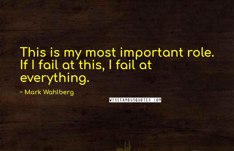 Mark Wahlberg Quotes: This is my most important role. If I fail at this, I fail at everything.