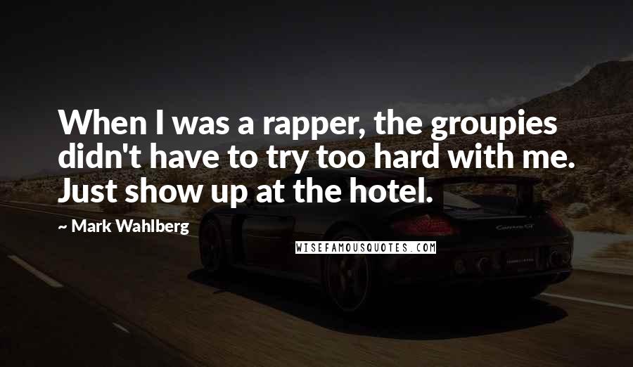 Mark Wahlberg Quotes: When I was a rapper, the groupies didn't have to try too hard with me. Just show up at the hotel.