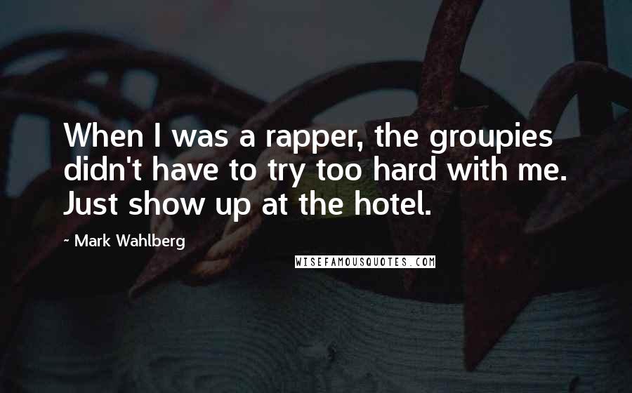 Mark Wahlberg Quotes: When I was a rapper, the groupies didn't have to try too hard with me. Just show up at the hotel.