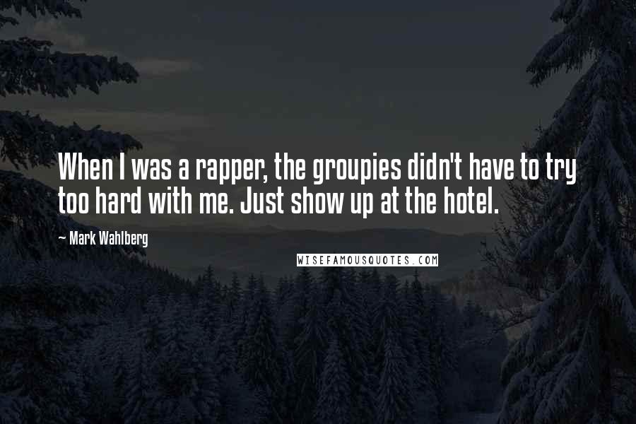 Mark Wahlberg Quotes: When I was a rapper, the groupies didn't have to try too hard with me. Just show up at the hotel.