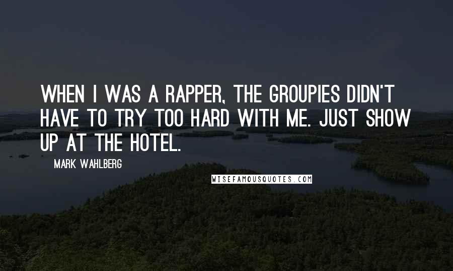 Mark Wahlberg Quotes: When I was a rapper, the groupies didn't have to try too hard with me. Just show up at the hotel.