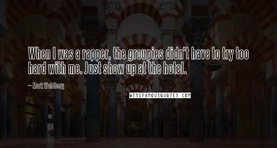 Mark Wahlberg Quotes: When I was a rapper, the groupies didn't have to try too hard with me. Just show up at the hotel.