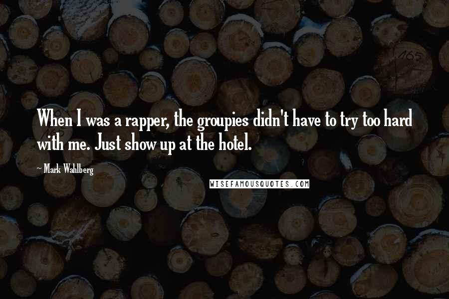 Mark Wahlberg Quotes: When I was a rapper, the groupies didn't have to try too hard with me. Just show up at the hotel.