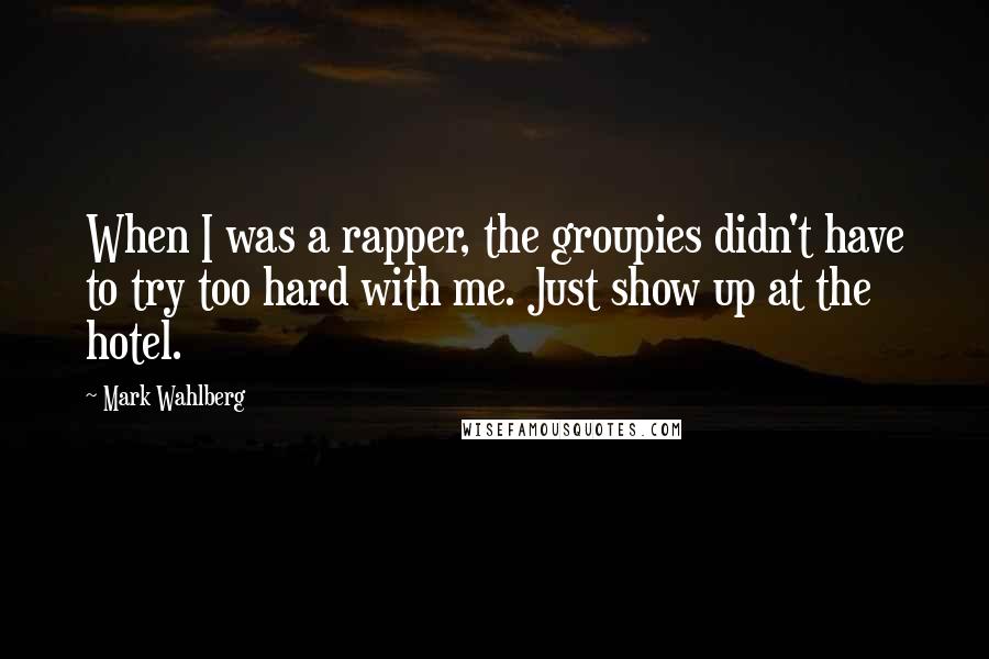 Mark Wahlberg Quotes: When I was a rapper, the groupies didn't have to try too hard with me. Just show up at the hotel.