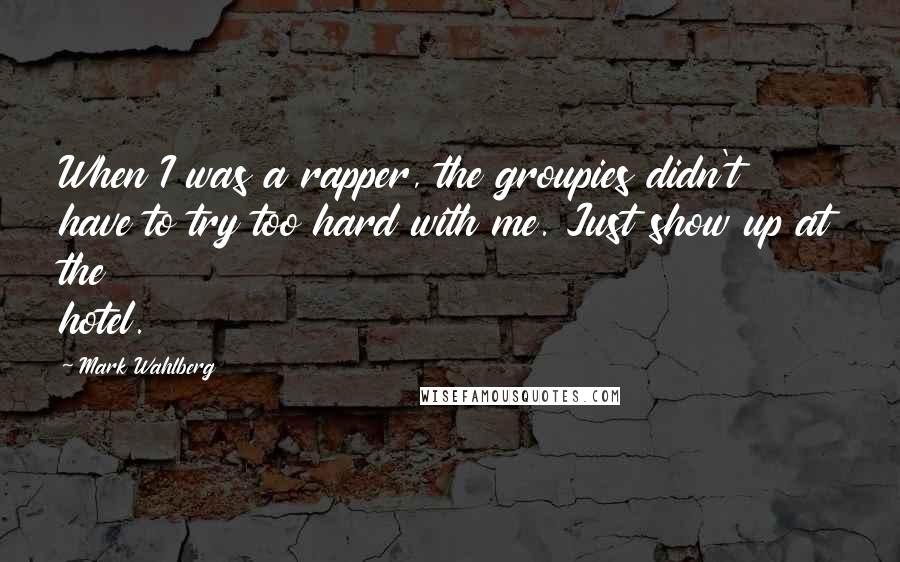 Mark Wahlberg Quotes: When I was a rapper, the groupies didn't have to try too hard with me. Just show up at the hotel.