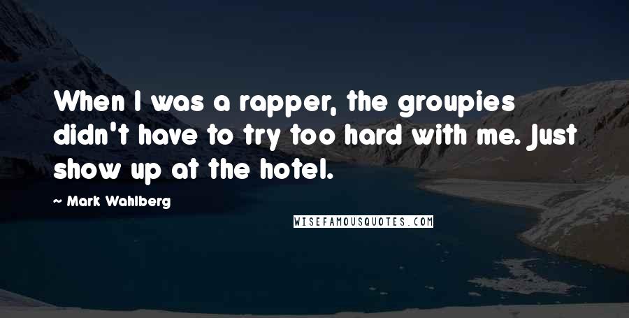 Mark Wahlberg Quotes: When I was a rapper, the groupies didn't have to try too hard with me. Just show up at the hotel.