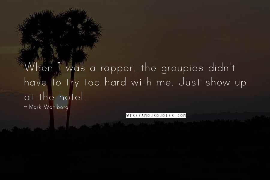 Mark Wahlberg Quotes: When I was a rapper, the groupies didn't have to try too hard with me. Just show up at the hotel.