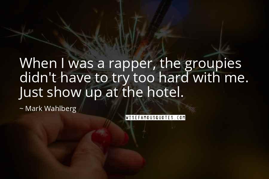 Mark Wahlberg Quotes: When I was a rapper, the groupies didn't have to try too hard with me. Just show up at the hotel.