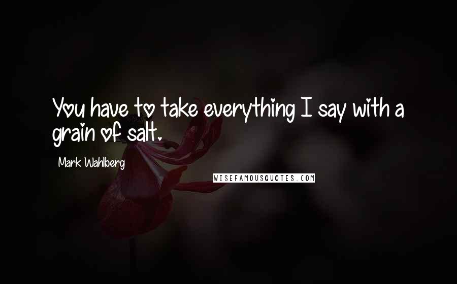 Mark Wahlberg Quotes: You have to take everything I say with a grain of salt.