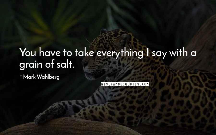 Mark Wahlberg Quotes: You have to take everything I say with a grain of salt.