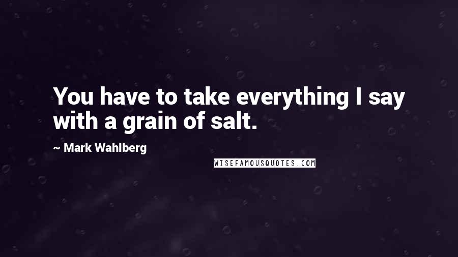 Mark Wahlberg Quotes: You have to take everything I say with a grain of salt.