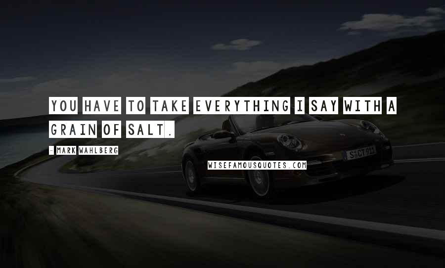 Mark Wahlberg Quotes: You have to take everything I say with a grain of salt.