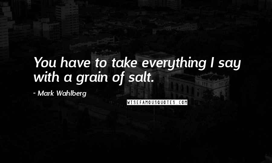 Mark Wahlberg Quotes: You have to take everything I say with a grain of salt.