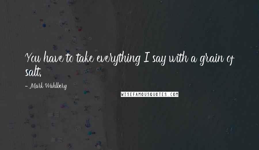 Mark Wahlberg Quotes: You have to take everything I say with a grain of salt.