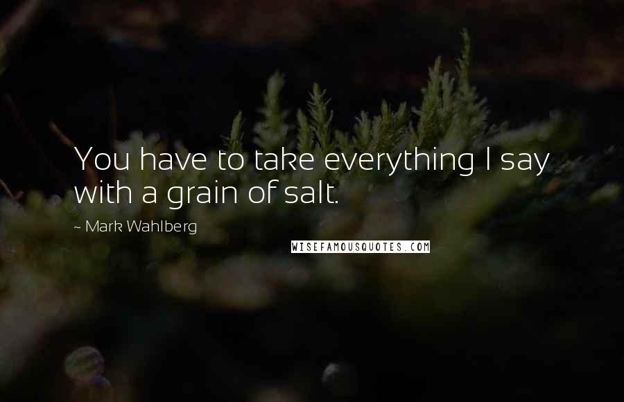 Mark Wahlberg Quotes: You have to take everything I say with a grain of salt.