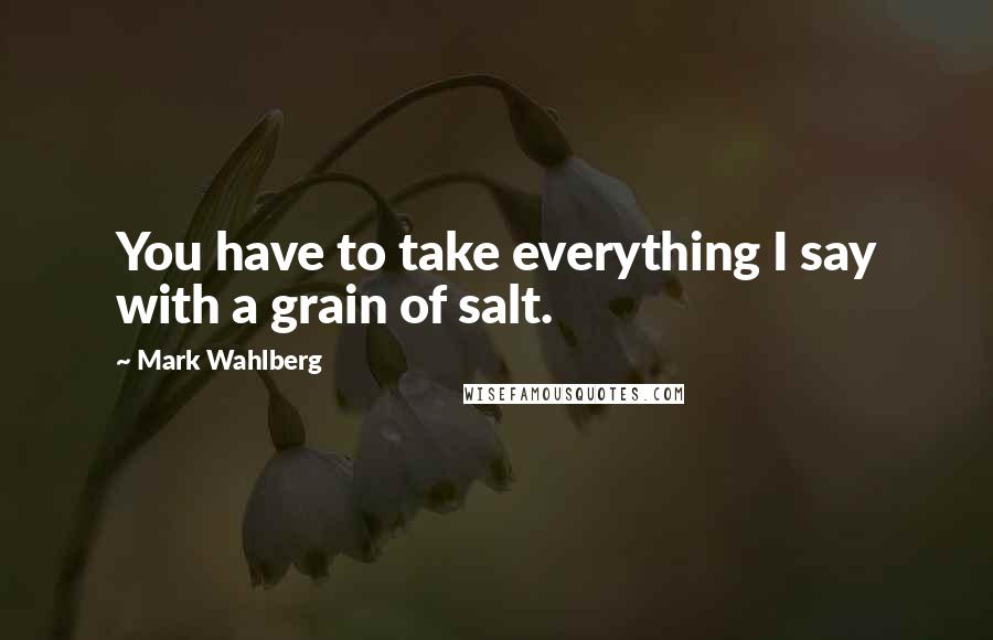 Mark Wahlberg Quotes: You have to take everything I say with a grain of salt.