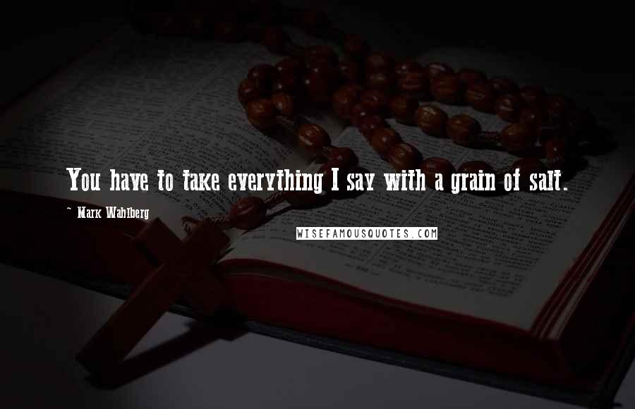 Mark Wahlberg Quotes: You have to take everything I say with a grain of salt.