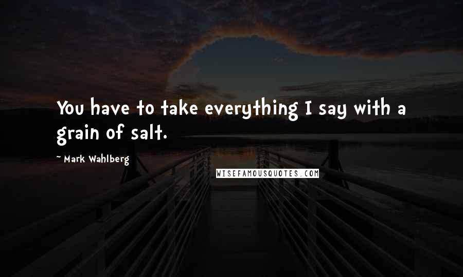 Mark Wahlberg Quotes: You have to take everything I say with a grain of salt.