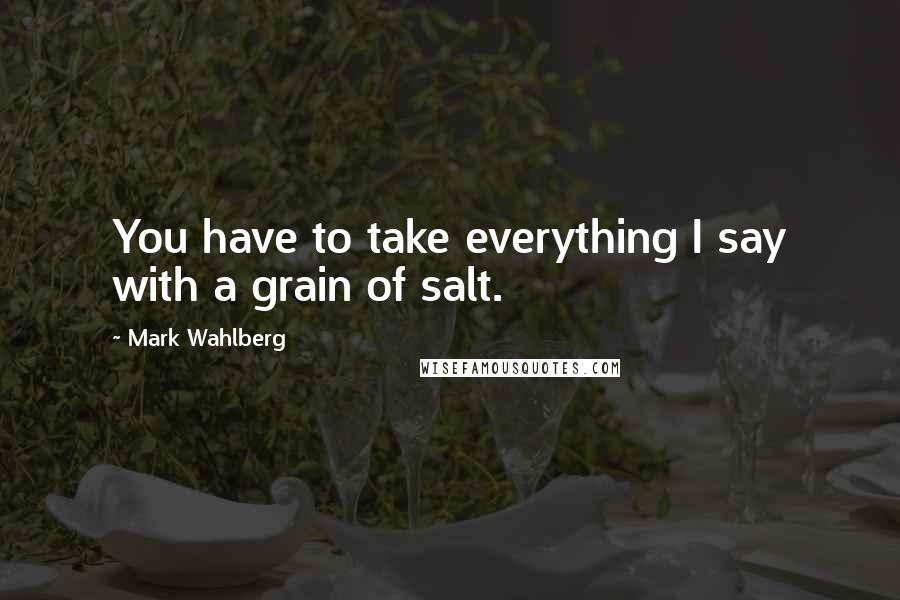 Mark Wahlberg Quotes: You have to take everything I say with a grain of salt.