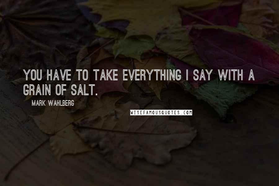 Mark Wahlberg Quotes: You have to take everything I say with a grain of salt.