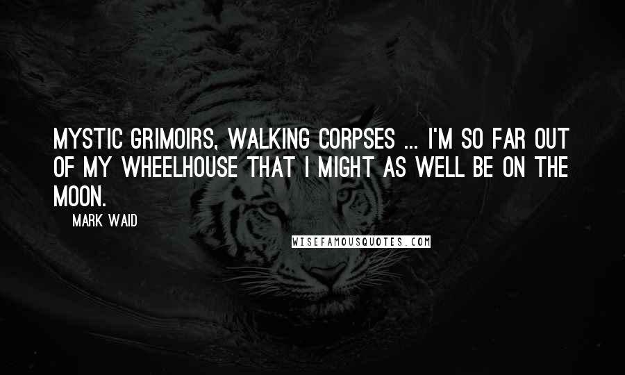 Mark Waid Quotes: Mystic grimoirs, walking corpses ... I'm so far out of my wheelhouse that I might as well be on the moon.