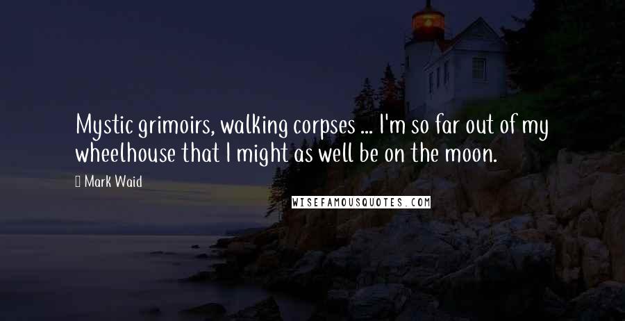 Mark Waid Quotes: Mystic grimoirs, walking corpses ... I'm so far out of my wheelhouse that I might as well be on the moon.
