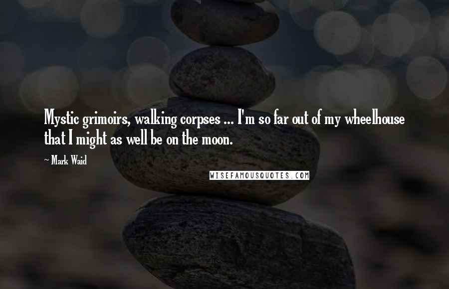 Mark Waid Quotes: Mystic grimoirs, walking corpses ... I'm so far out of my wheelhouse that I might as well be on the moon.