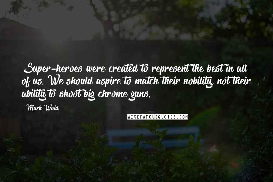 Mark Waid Quotes: Super-heroes were created to represent the best in all of us. We should aspire to match their nobility, not their ability to shoot big chrome guns.