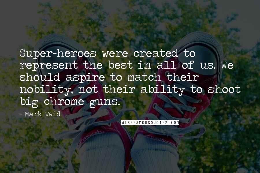 Mark Waid Quotes: Super-heroes were created to represent the best in all of us. We should aspire to match their nobility, not their ability to shoot big chrome guns.