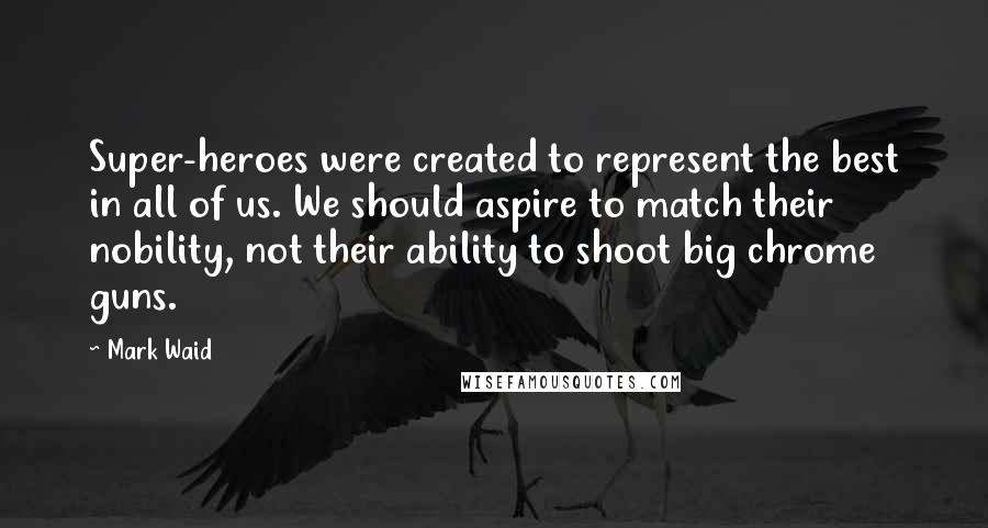 Mark Waid Quotes: Super-heroes were created to represent the best in all of us. We should aspire to match their nobility, not their ability to shoot big chrome guns.