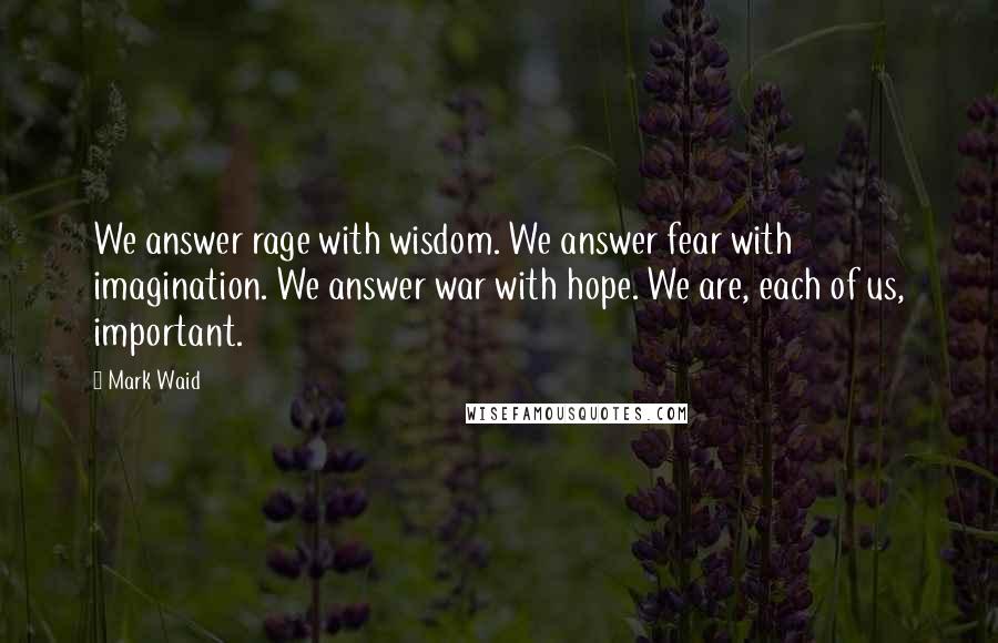 Mark Waid Quotes: We answer rage with wisdom. We answer fear with imagination. We answer war with hope. We are, each of us, important.