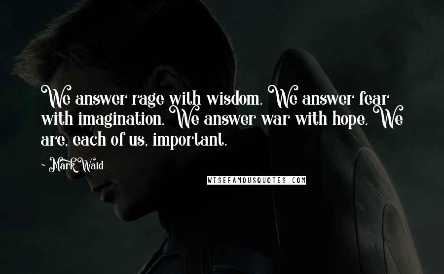 Mark Waid Quotes: We answer rage with wisdom. We answer fear with imagination. We answer war with hope. We are, each of us, important.