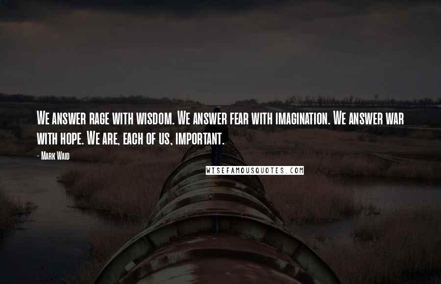 Mark Waid Quotes: We answer rage with wisdom. We answer fear with imagination. We answer war with hope. We are, each of us, important.