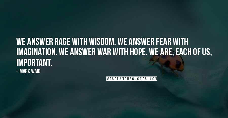 Mark Waid Quotes: We answer rage with wisdom. We answer fear with imagination. We answer war with hope. We are, each of us, important.