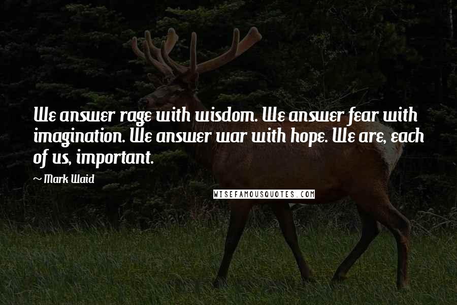 Mark Waid Quotes: We answer rage with wisdom. We answer fear with imagination. We answer war with hope. We are, each of us, important.